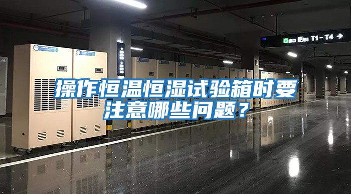 操作恒溫恒濕試驗箱時要注意哪些問題？