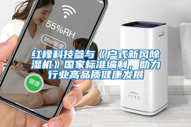 紅橡科技參與《戶式新風除濕機》國家標準編制,助力行業高品質健康發展
