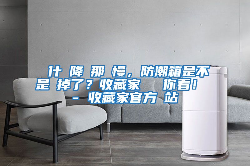為什麼降濕那麼慢，防潮箱是不是壞掉了？收藏家實測給你看！ - 收藏家官方網(wǎng)站