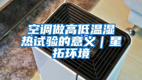 空調做高低溫濕熱試驗的意義｜星拓環境