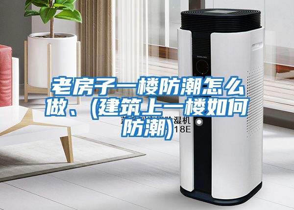老房子一樓防潮怎么做、(建筑上一樓如何防潮)