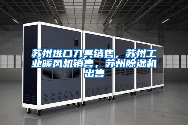 蘇州進口刀具銷售，蘇州工業(yè)暖風(fēng)機銷售，蘇州除濕機出售