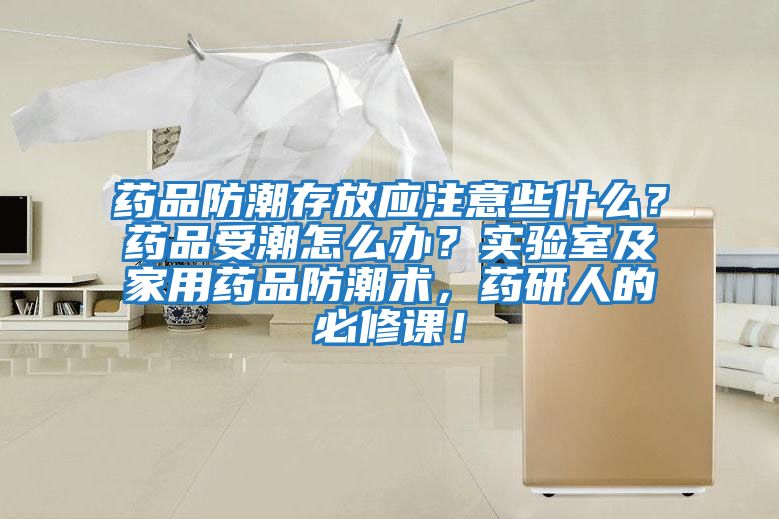 藥品防潮存放應(yīng)注意些什么？藥品受潮怎么辦？實(shí)驗(yàn)室及家用藥品防潮術(shù)，藥研人的必修課！