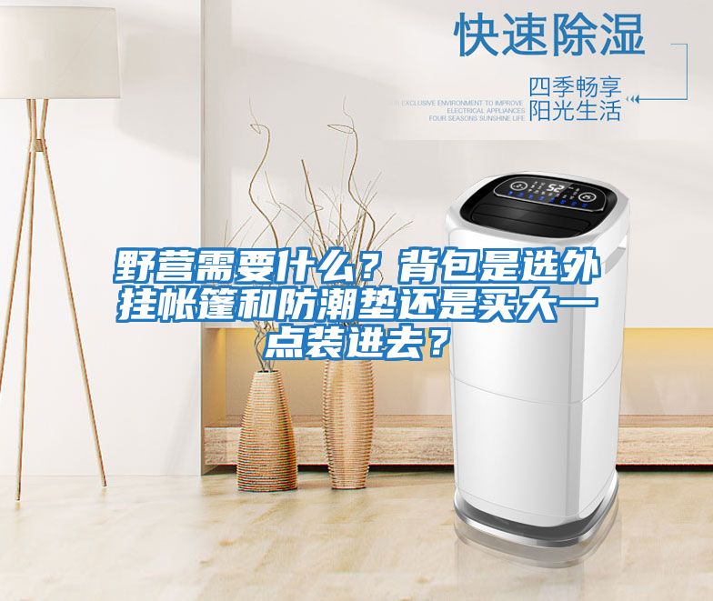 野營需要什么？背包是選外掛帳篷和防潮墊還是買大一點裝進去？