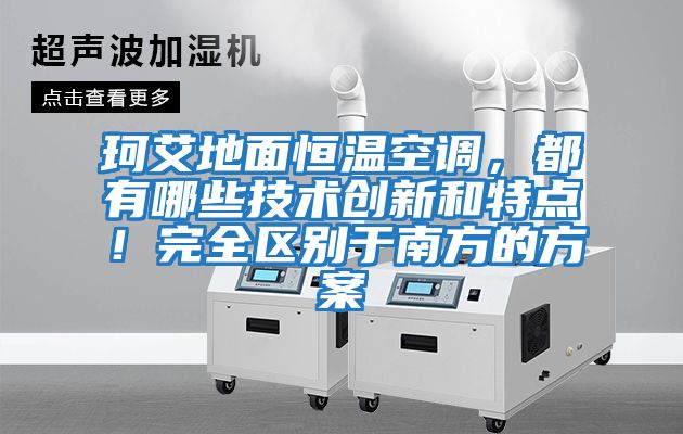 珂艾地面恒溫空調，都有哪些技術創新和特點！完全區別于南方的方案