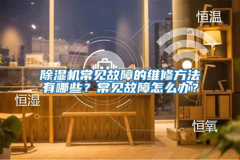 除濕機常見故障的維修方法有哪些?常見故障怎么辦?