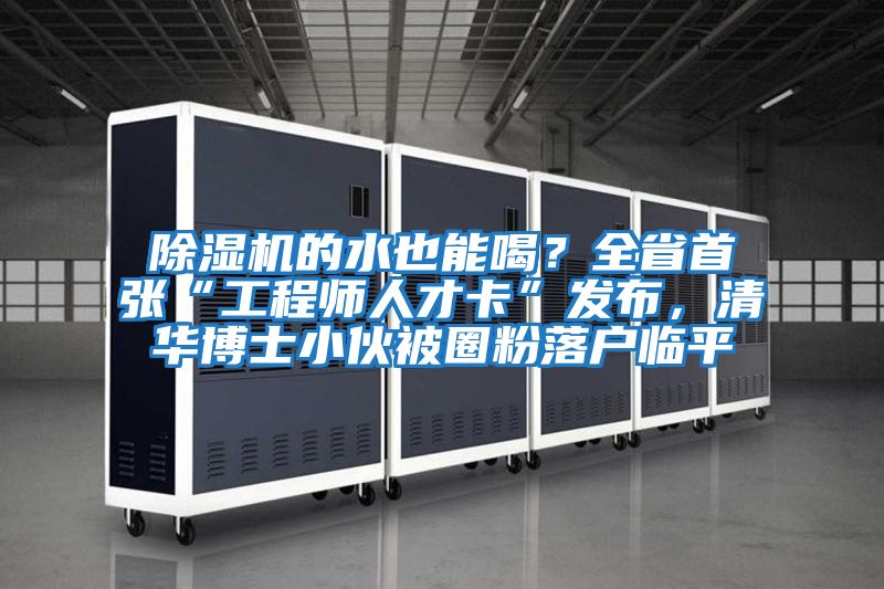 除濕機的水也能喝？全省首張“工程師人才卡”發布，清華博士小伙被圈粉落戶臨平