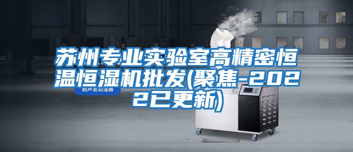 蘇州專業實驗室高精密恒溫恒濕機批發(聚焦-2022已更新)