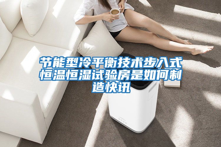 節能型冷平衡技術步入式恒溫恒濕試驗房是如何制造快訊