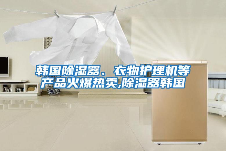 韓國除濕器、衣物護理機等產品火爆熱賣,除濕器韓國