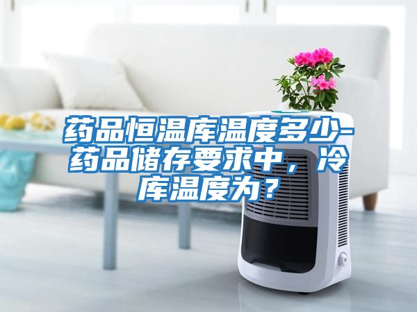 藥品恒溫庫溫度多少-藥品儲存要求中，冷庫溫度為？